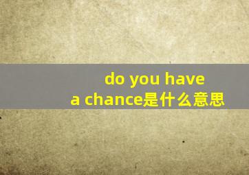 do you have a chance是什么意思